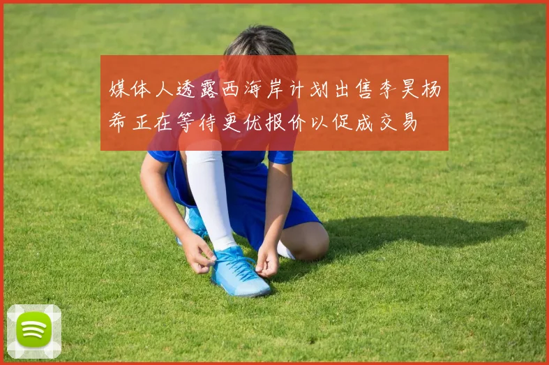 媒体人透露西海岸计划出售李昊杨希正在等待更优报价以促成交易