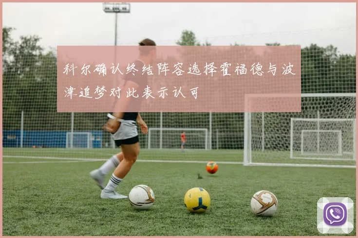 科尔确认终结阵容选择霍福德与波津追梦对此表示认可