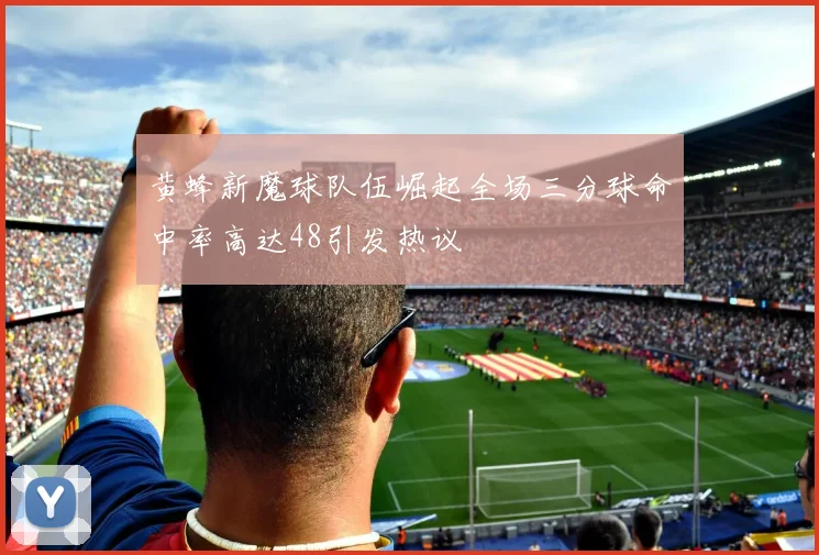 黄蜂新魔球队伍崛起全场三分球命中率高达48引发热议