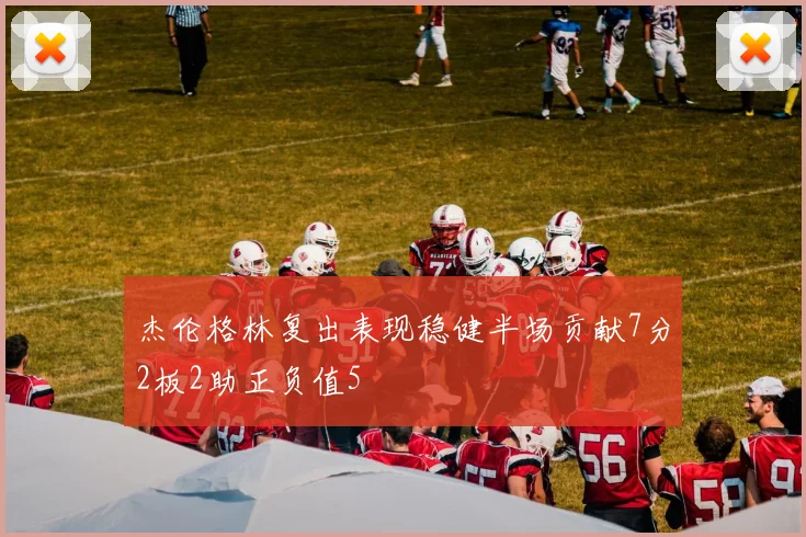 杰伦格林复出表现稳健半场贡献7分2板2助正负值5