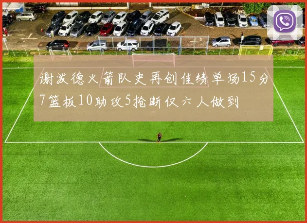 谢泼德火箭队史再创佳绩单场15分7篮板10助攻5抢断仅六人做到
