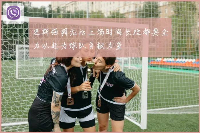 里斯强调无论上场时间长短都要全力以赴为球队贡献力量