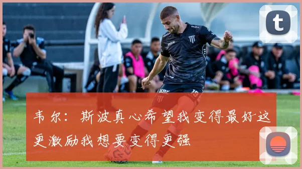 韦尔：斯波真心希望我变得最好这更激励我想要变得更强