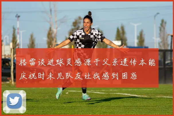 格雷谈进球灵感源于父亲遗传本能庆祝时未见队友让我感到困惑