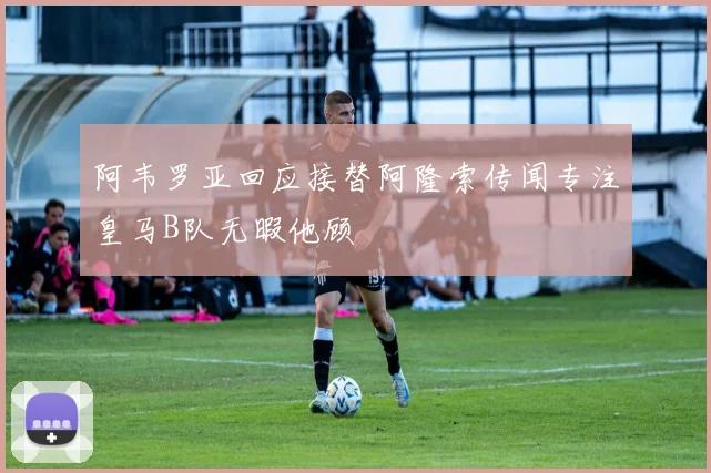 阿韦罗亚回应接替阿隆索传闻专注皇马B队无暇他顾