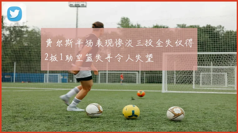 费尔斯半场表现惨淡三投全失仅得2板1助空篮失手令人失望