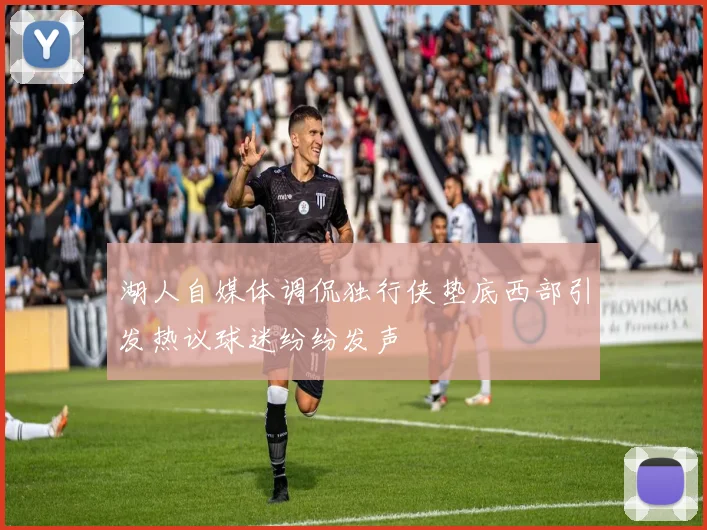 湖人自媒体调侃独行侠垫底西部引发热议球迷纷纷发声