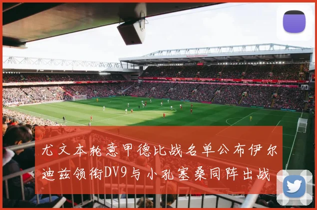 尤文本轮意甲德比战名单公布伊尔迪兹领衔DV9与小孔塞桑同阵出战