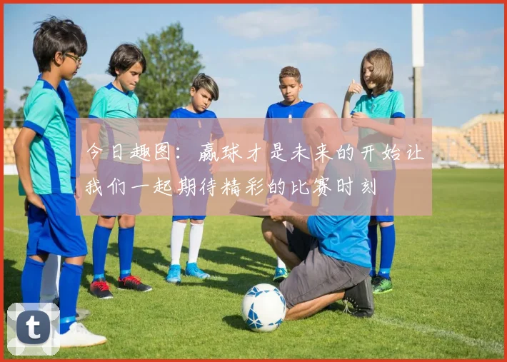 今日趣图：赢球才是未来的开始让我们一起期待精彩的比赛时刻