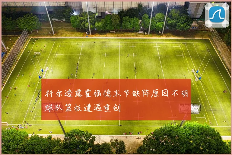 科尔透露霍福德末节缺阵原因不明球队篮板遭遇重创