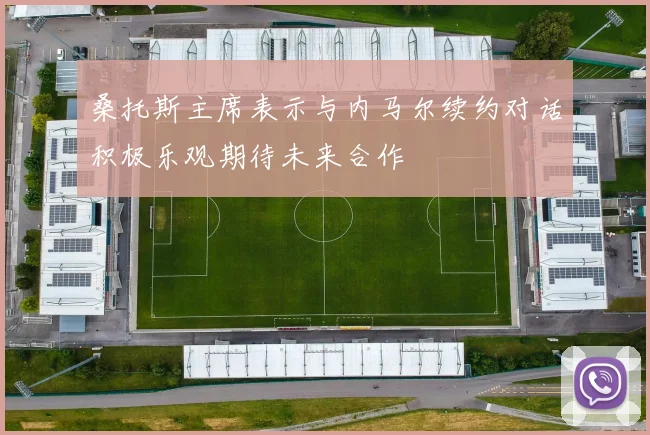 桑托斯主席表示与内马尔续约对话积极乐观期待未来合作