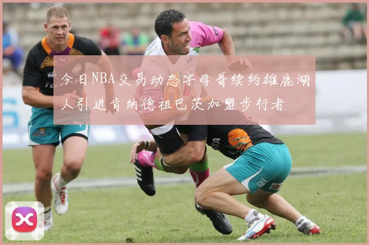 今日NBA交易动态字母哥续约雄鹿湖人引进肯纳德祖巴茨加盟步行者