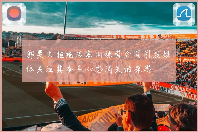 郭昊文拒绝活塞训练营合同引发媒体关注其奋斗心态消失的深思