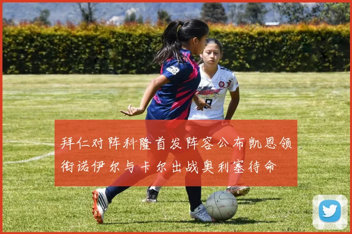 拜仁对阵科隆首发阵容公布凯恩领衔诺伊尔与卡尔出战奥利塞待命
